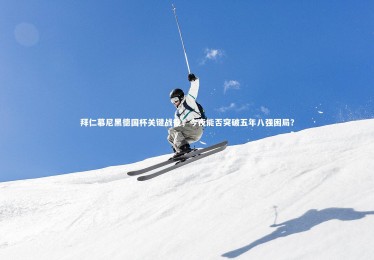 亚博体育官网_拜仁慕尼黑德国杯关键战役，今夜能否突破五年八强困局？