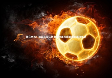 【yabo体育】就在明天！武汉车谷江大女足迎来问鼎亚洲的最佳机遇