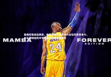 亚博体育app-鲁梅尼格自信表态，我的足球特点在现代足坛仍具竞争力，并从踢球经历中学到维护利益的重要性