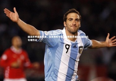 亚博娱乐_回流巴甲成新风潮，浩克领军夺冠，金靴射手或回归国家队引爆热议