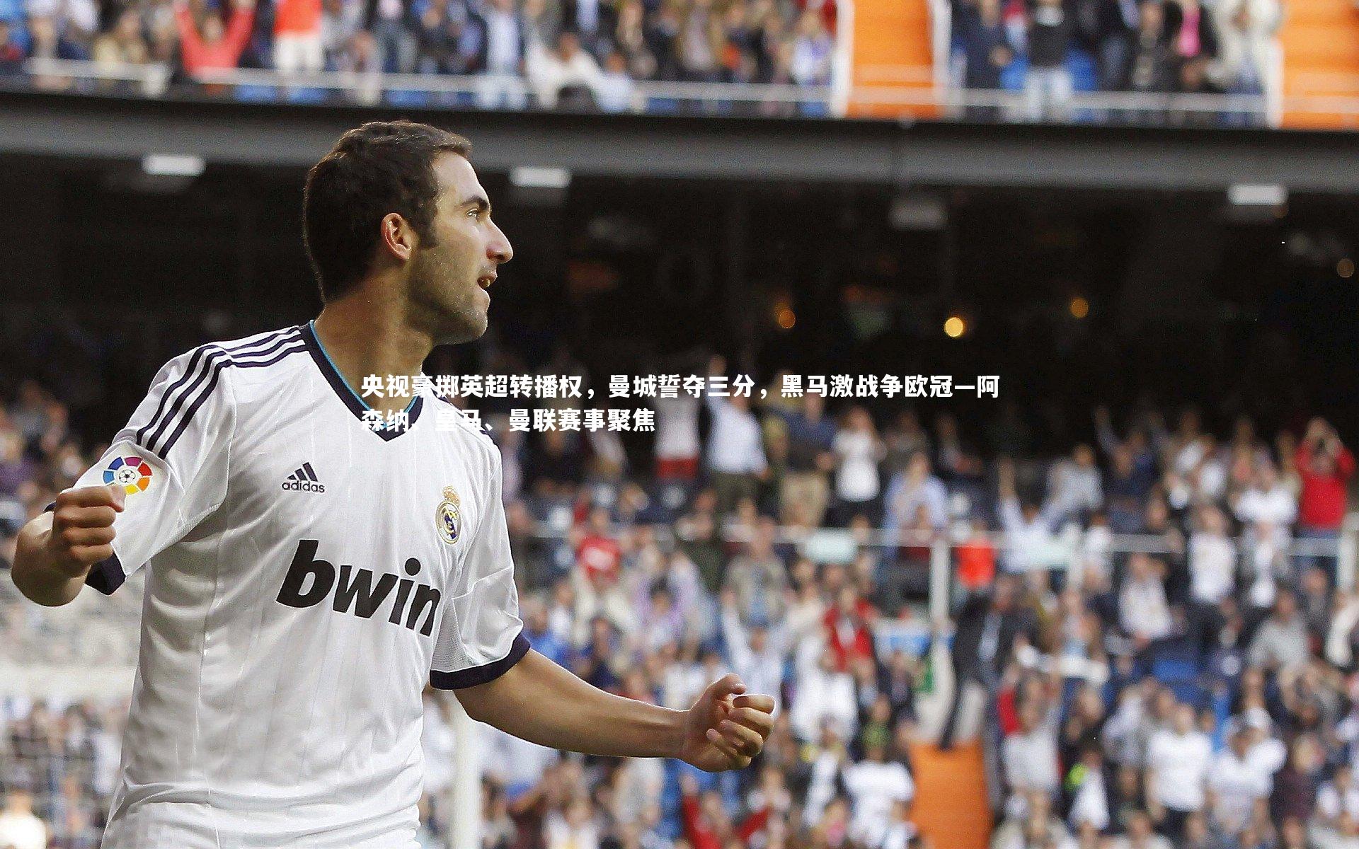 央视豪掷英超转播权，曼城誓夺三分，黑马激战争欧冠—阿森纳、皇马、曼联赛事聚焦