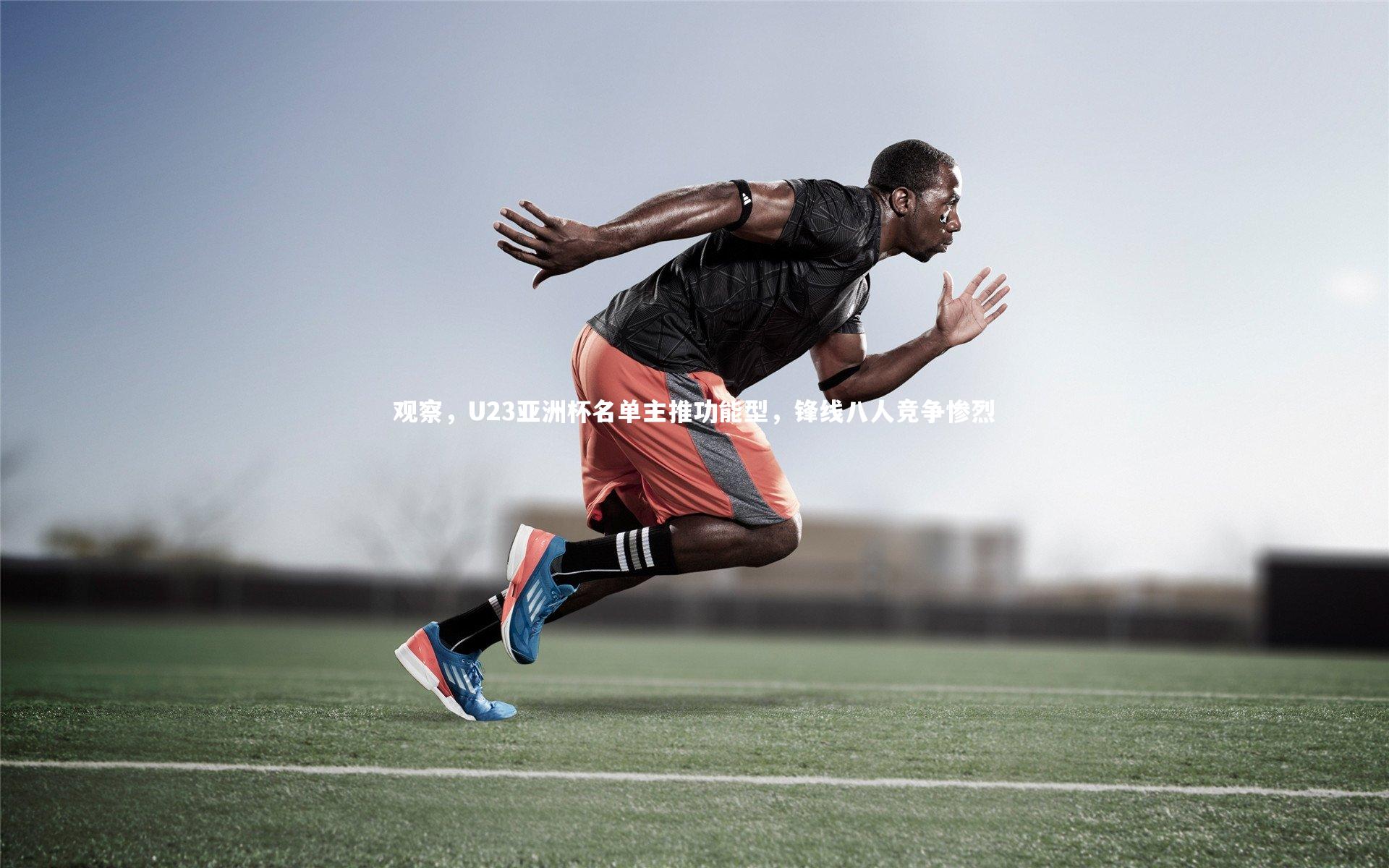 观察，U23亚洲杯名单主推功能型，锋线八人竞争惨烈