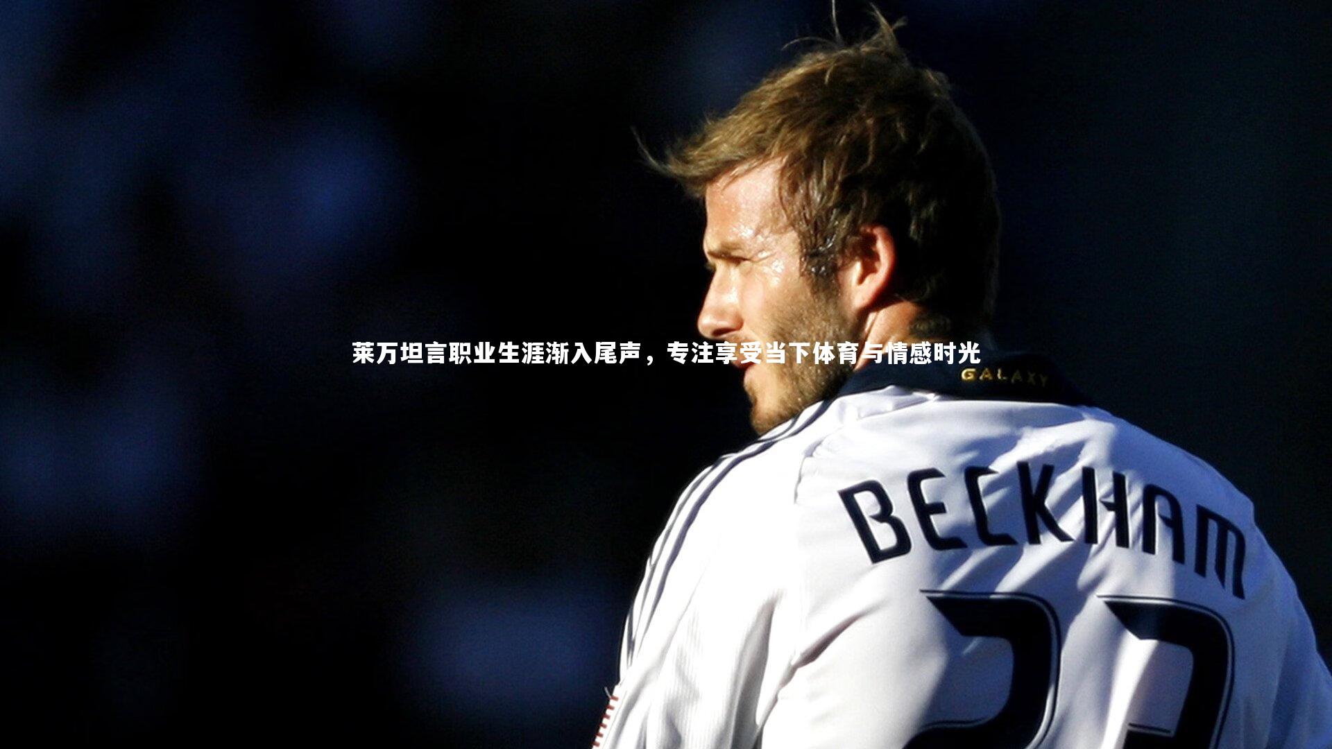 莱万坦言职业生涯渐入尾声，专注享受当下体育与情感时光