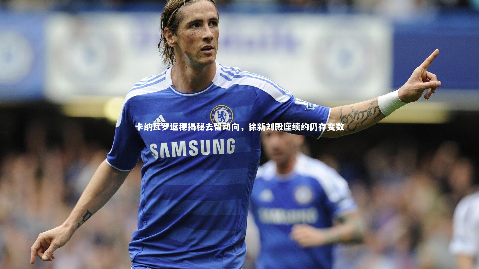 卡纳瓦罗返穗揭秘去留动向，徐新刘殿座续约仍存变数